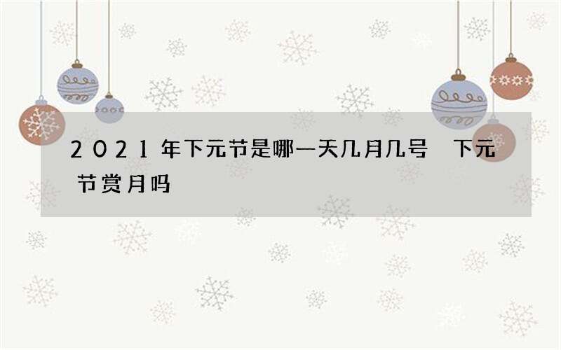 2021年下元节是哪一天几月几号 下元节赏月吗